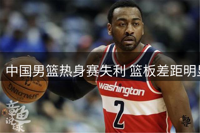 中国男篮热身赛失利 篮板差距明显