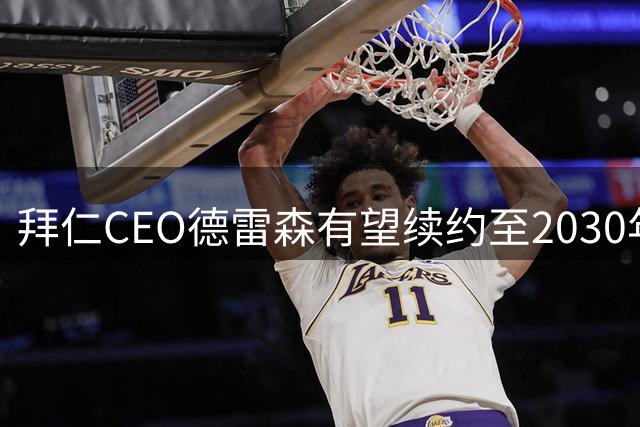 拜仁CEO德雷森有望续约至2030年