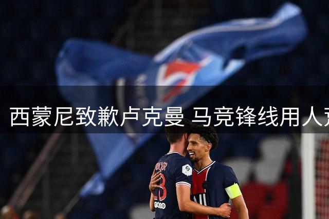 西蒙尼致歉卢克曼 马竞锋线用人荒逼出无奈变阵