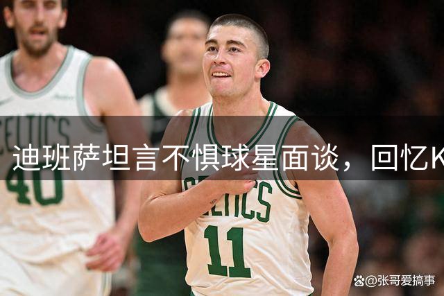 迪班萨坦言不惧球星面谈，回忆KD詹姆斯曾现场观战