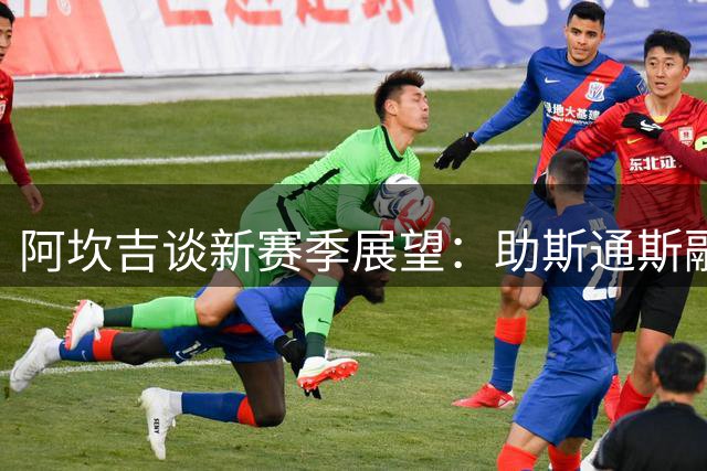 阿坎吉谈新赛季展望：助斯通斯融入 盛赞教练防守理念