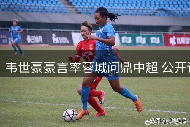 韦世豪豪言率蓉城问鼎中超 公开训练安抚球迷情绪
